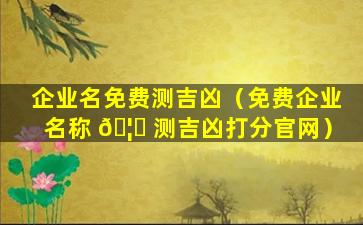 企业名免费测吉凶（免费企业名称 🦍 测吉凶打分官网）